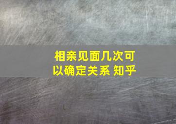 相亲见面几次可以确定关系 知乎